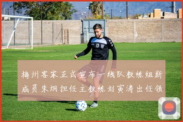 梅州客家正式宣布一线队教练组新成员朱炯担任主教练刘寅涛出任领队