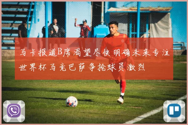 马卡报道B席渴望尽快明确未来专注世界杯马竞巴萨争抢球员激烈