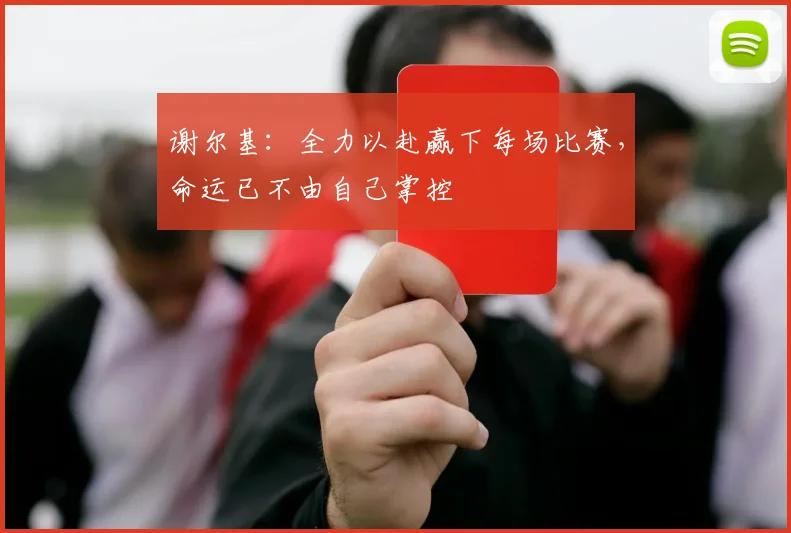 谢尔基：全力以赴赢下每场比赛，命运已不由自己掌控