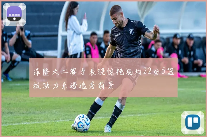 菲隆大二赛季表现惊艳场均22分5篮板助力乐透选秀前景