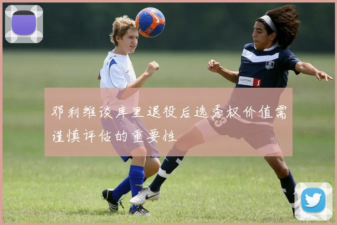 邓利维谈库里退役后选秀权价值需谨慎评估的重要性