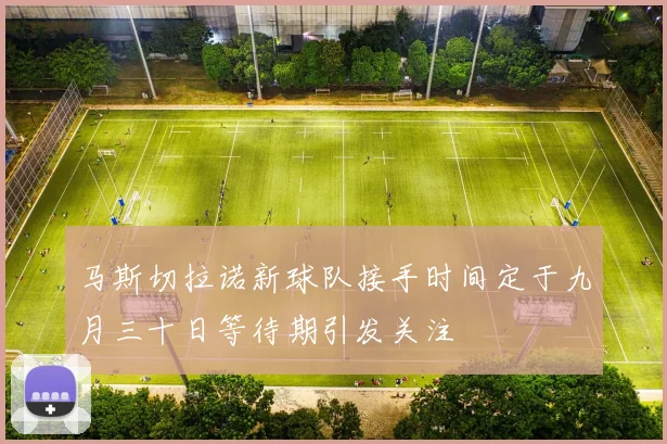 马斯切拉诺新球队接手时间定于九月三十日等待期引发关注