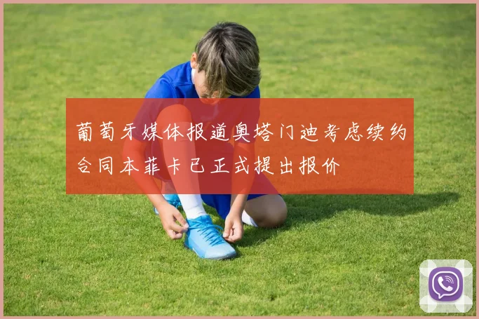 葡萄牙媒体报道奥塔门迪考虑续约合同本菲卡已正式提出报价