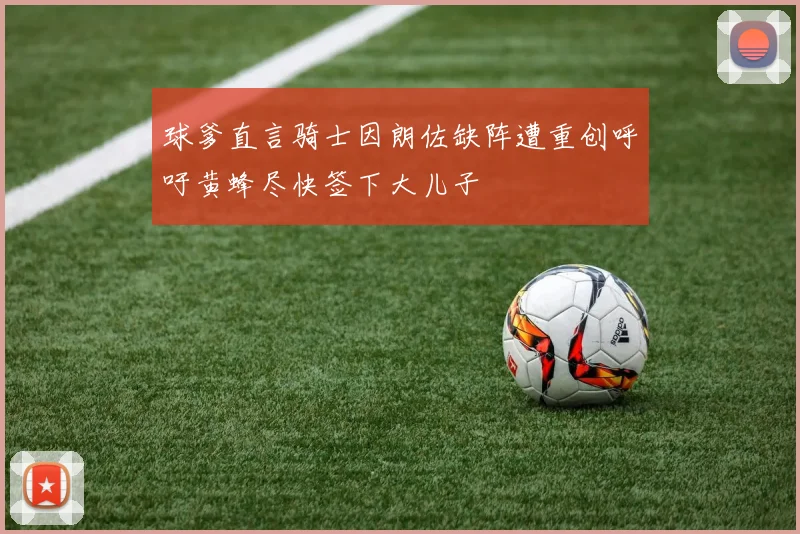 球爹直言骑士因朗佐缺阵遭重创呼吁黄蜂尽快签下大儿子