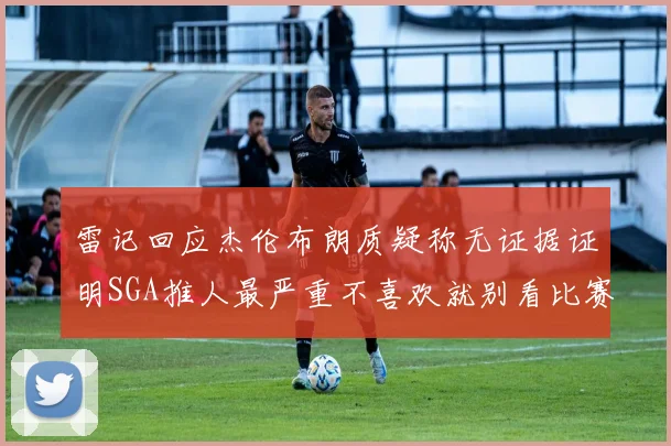 雷记回应杰伦布朗质疑称无证据证明SGA推人最严重不喜欢就别看比赛