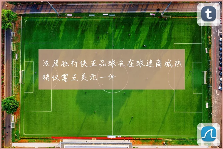 浓眉独行侠正品球衣在球迷商城热销仅需五美元一件