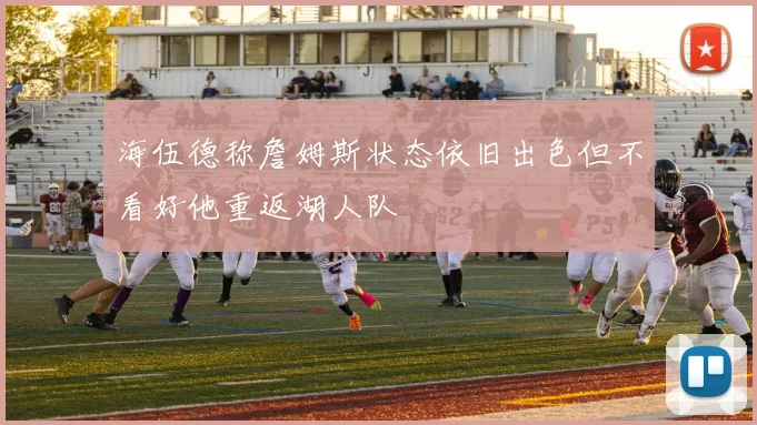 海伍德称詹姆斯状态依旧出色但不看好他重返湖人队