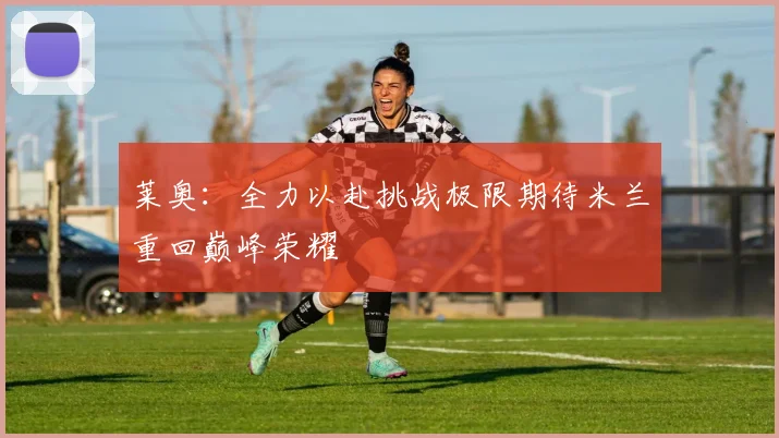 莱奥：全力以赴挑战极限期待米兰重回巅峰荣耀