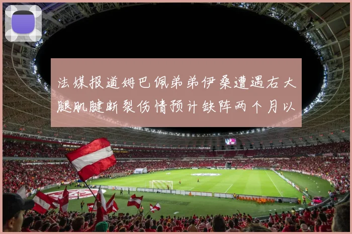 法媒报道姆巴佩弟弟伊桑遭遇右大腿肌腱断裂伤情预计缺阵两个月以上