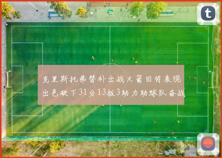 克里斯托弗替补出战火箭旧将表现出色砍下31分13板3助力助球队奋战
