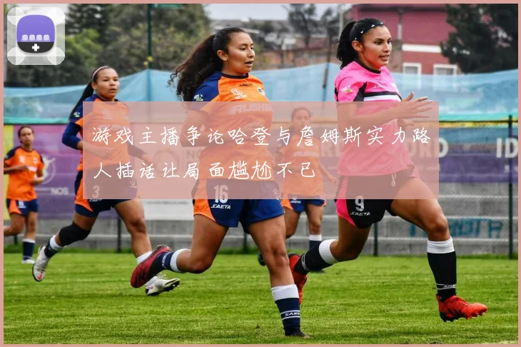游戏主播争论哈登与詹姆斯实力路人插话让局面尴尬不已