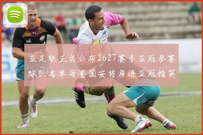 亚足联正式公布2627赛季亚冠参赛球队名单海港国安将角逐亚冠精英联赛