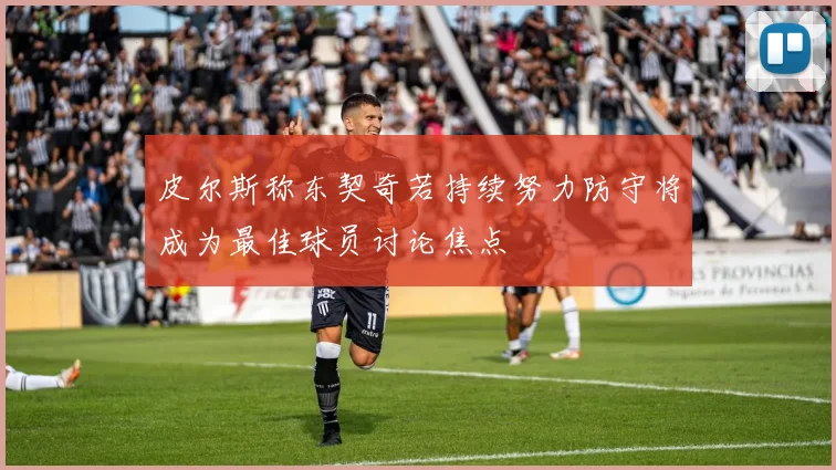 皮尔斯称东契奇若持续努力防守将成为最佳球员讨论焦点