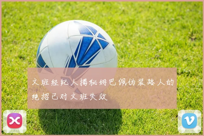文班经纪人揭秘姆巴佩伪装路人的绝招已对文班失效