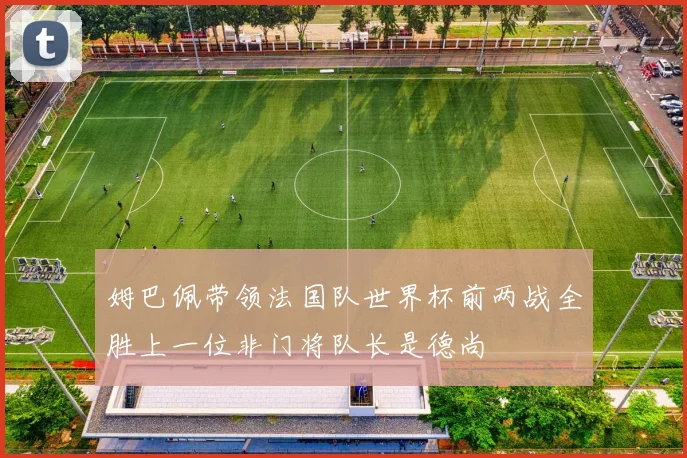 姆巴佩带领法国队世界杯前两战全胜上一位非门将队长是德尚