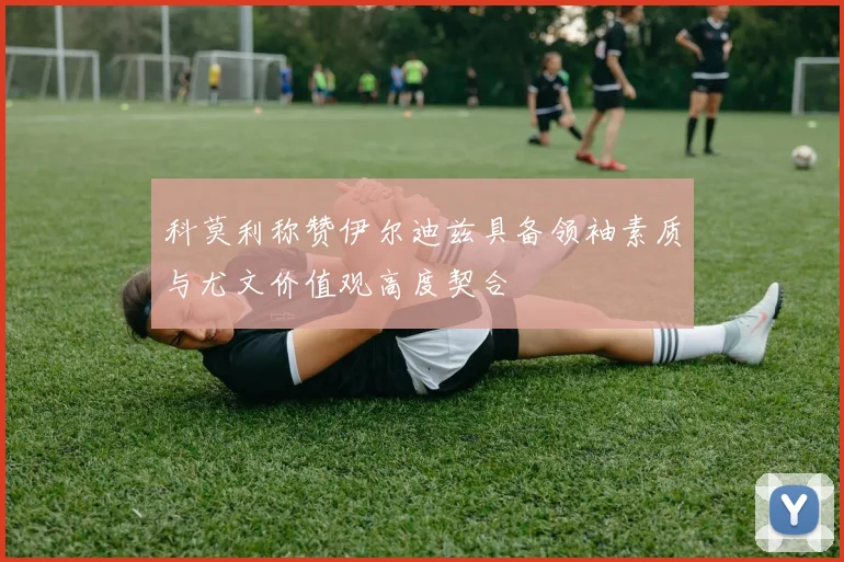 科莫利称赞伊尔迪兹具备领袖素质与尤文价值观高度契合