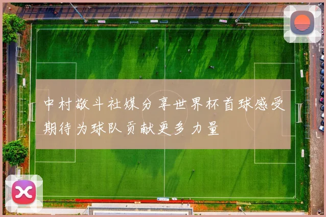 中村敬斗社媒分享世界杯首球感受期待为球队贡献更多力量