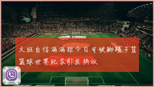 文班自信满满称今日可破脚踢卡筐篮球世界纪录引发热议